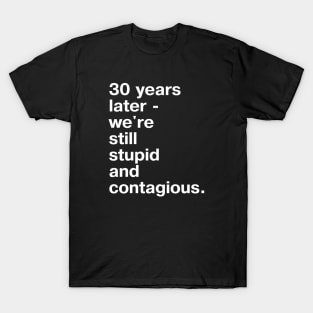 30 years later - we're still stupid and contagious. T-Shirt